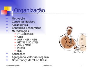 Organização Motivação Conceitos Básicos Abrangência Benefícios Econômicos Metodologias ITIL e BS15000 CobiT MOF – MSF – MSM BS7799 / ISO 17799 CMM / CMMI PMBOK BSC   Aplicações Agregando Valor ao Negócio Governança de TI no Brasil 
