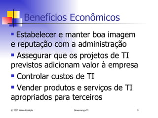 Benefícios Econômicos Estabelecer e manter boa imagem e reputação com a administração Assegurar que os projetos de TI previstos adicionam valor à empresa Controlar custos de TI Vender produtos e serviços de TI apropriados para terceiros 