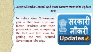 Latest All India Central And State Government Jobs Update
2017
In today’s time Government
jobs is the most important
factor. Students start their
preparation just completing
the 10th and 12th class for
getting the well reputed
Government Jobs 2017.
 