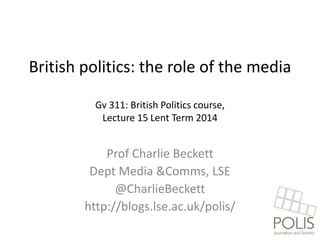British politics: the role of the media
Gv 311: British Politics course,
Lecture 15 Lent Term 2014

Prof Charlie Beckett
Dept Media &Comms, LSE
@CharlieBeckett
http://blogs.lse.ac.uk/polis/

 