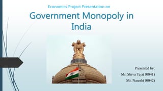 Government Monopoly in 
India 
Presented by: 
Mr. Shiva Teja(10041) 
Mr. Naresh(10042) 
Economics Project Presentation on 
 