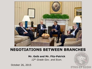 NEGOTIATIONS BETWEEN BRANCHES
Mr. Geib and Mr. Fitz-Patrick
12th Grade Gov. and Econ.
October 26, 2015
 