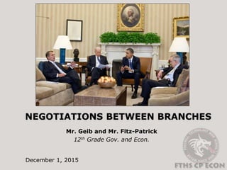 NEGOTIATIONS BETWEEN BRANCHES
Mr. Geib and Mr. Fitz-Patrick
12th Grade Gov. and Econ.
December 1, 2015
 
