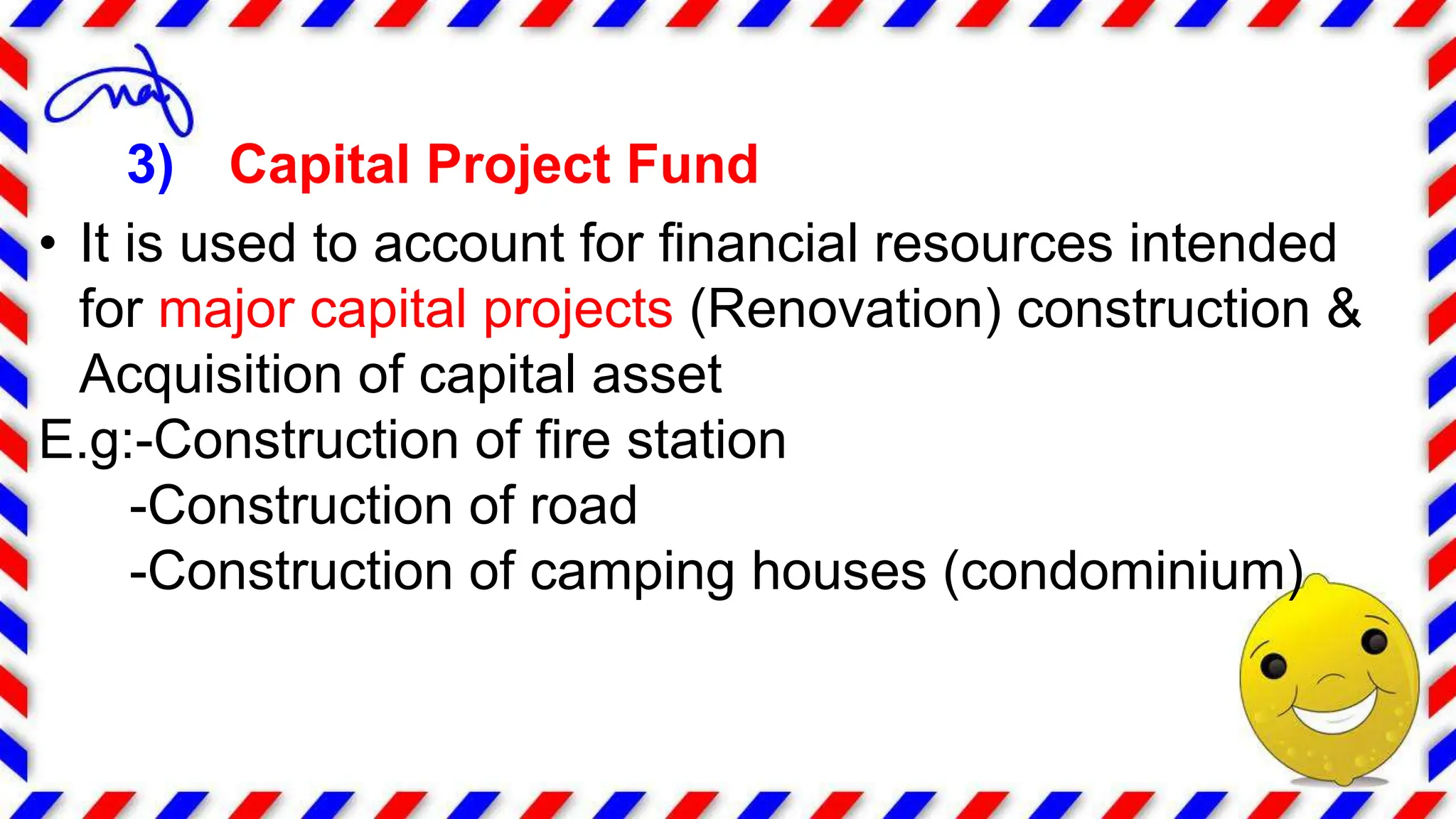 3) Capital Project Fund
• It is used to account for financial resources intended
for major capital projects (Renovation) construction &
Acquisition of capital asset
E.g:-Construction of fire station
-Construction of road
-Construction of camping houses (condominium)
 