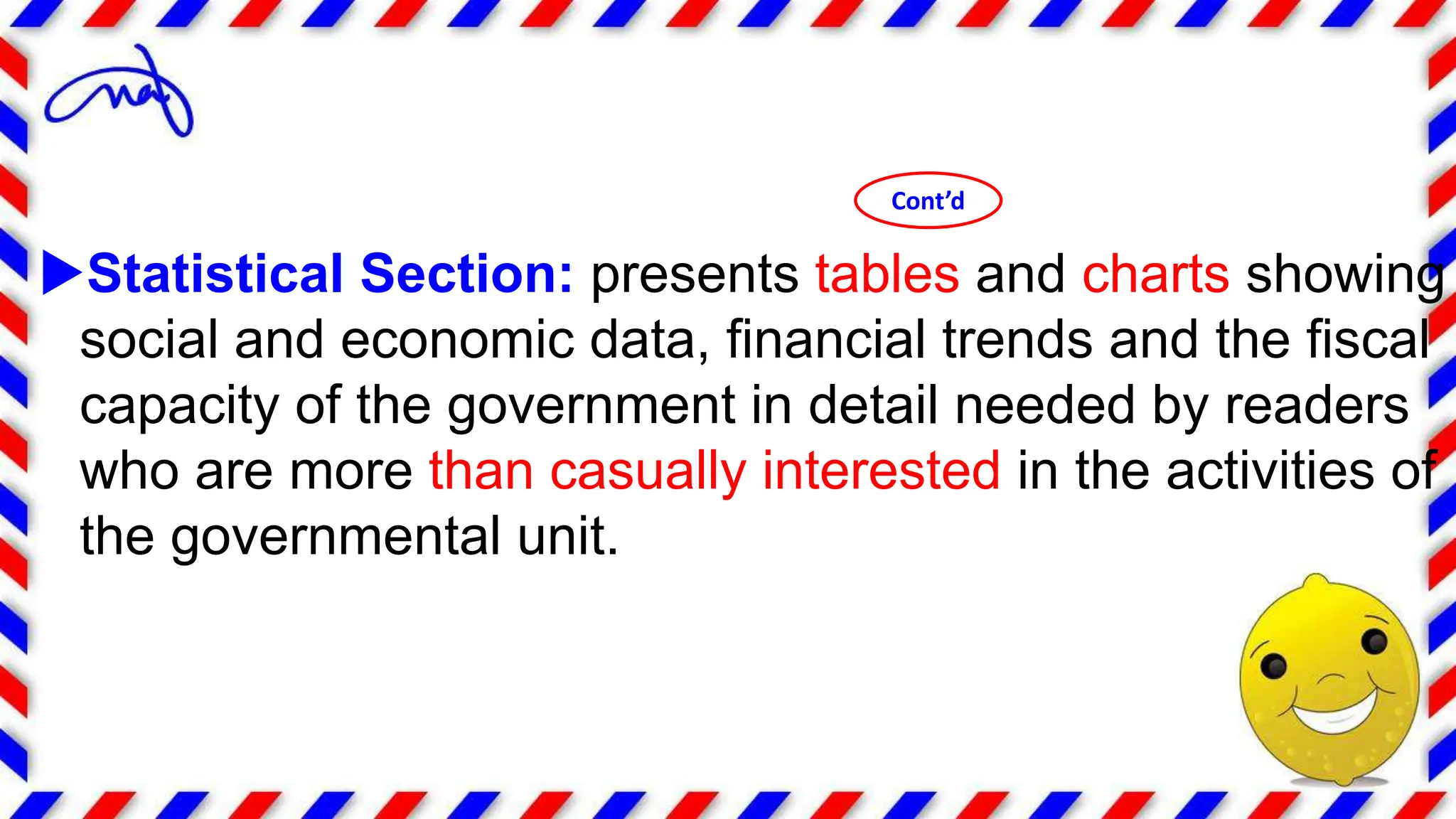 Statistical Section: presents tables and charts showing
social and economic data, financial trends and the fiscal
capacity of the government in detail needed by readers
who are more than casually interested in the activities of
the governmental unit.
Cont’d
 