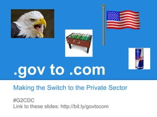 .gov to .com
Making the Switch to the Private Sector
#G2CDC
Link to these slides: http://bit.ly/govtocom
 