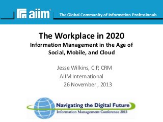 #AIIM

The Global Community of Information Professionals

The Workplace in 2020
Information Management in the Age of
Social, Mobile, and Cloud
Jesse Wilkins, CIP, CRM
AIIM International
26 November , 2013

 