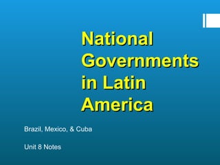 NationalNational
GovernmentsGovernments
in Latinin Latin
AmericaAmerica
Brazil, Mexico, & Cuba
Unit 8 Notes
 