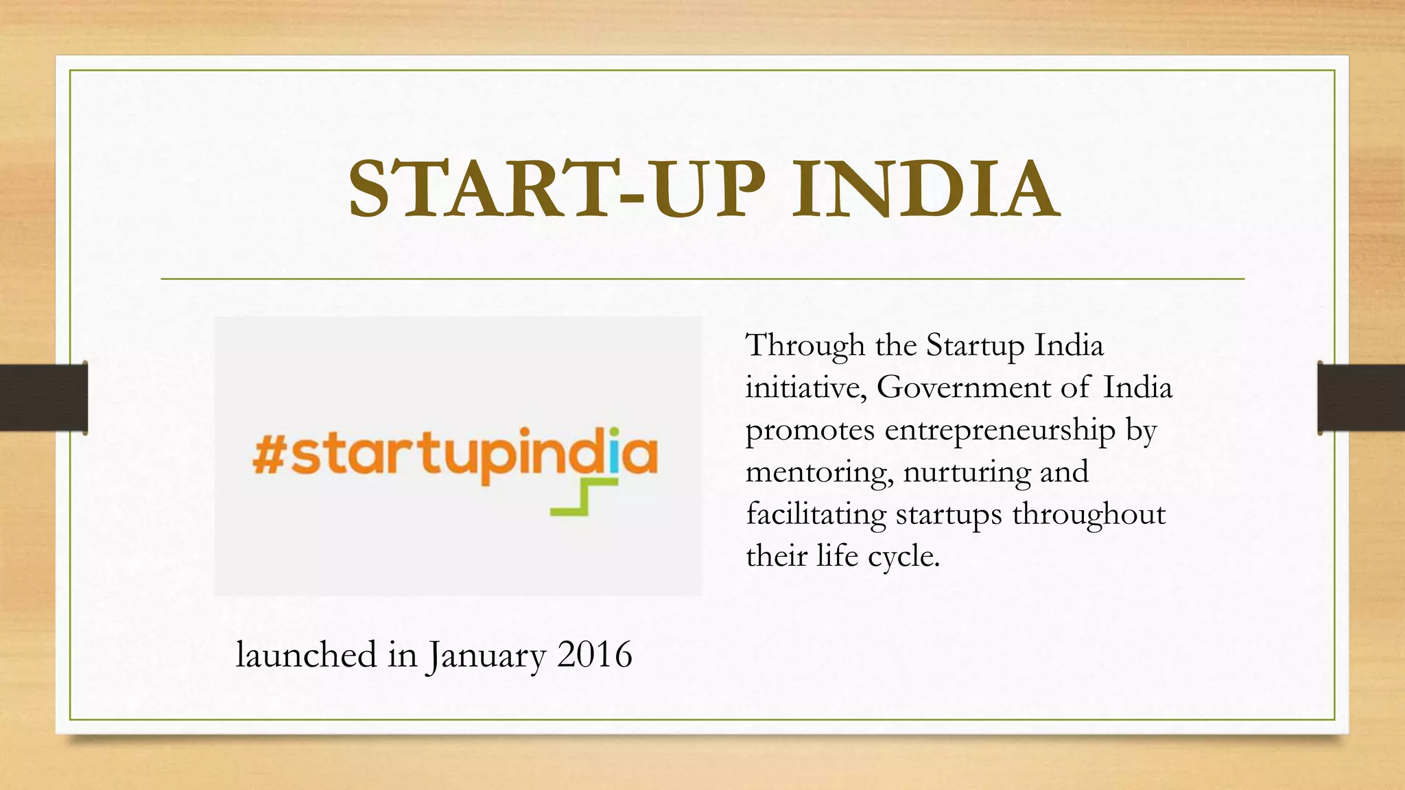 START-UP INDIA
Through the Startup India
initiative, Government of India
promotes entrepreneurship by
mentoring, nurturing and
facilitating startups throughout
their life cycle.
launched in January 2016
 