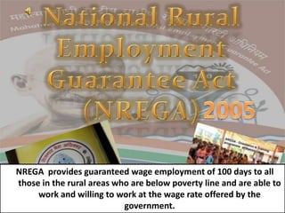 NREGA provides guaranteed wage employment of 100 days to all
those in the rural areas who are below poverty line and are a...