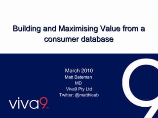 Building and Maximising Value from a consumer database March 2010 Matt Bateman  MD  Viva9 Pty Ltd Twitter: @matthieub 