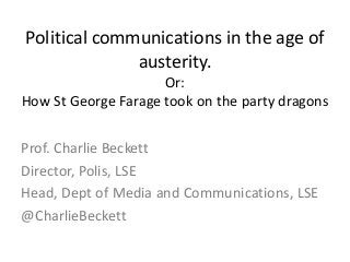 Political communications in the age of
austerity.
Or:
How St George Farage took on the party dragons
Prof. Charlie Beckett
Director, Polis, LSE
Head, Dept of Media and Communications, LSE
@CharlieBeckett
 