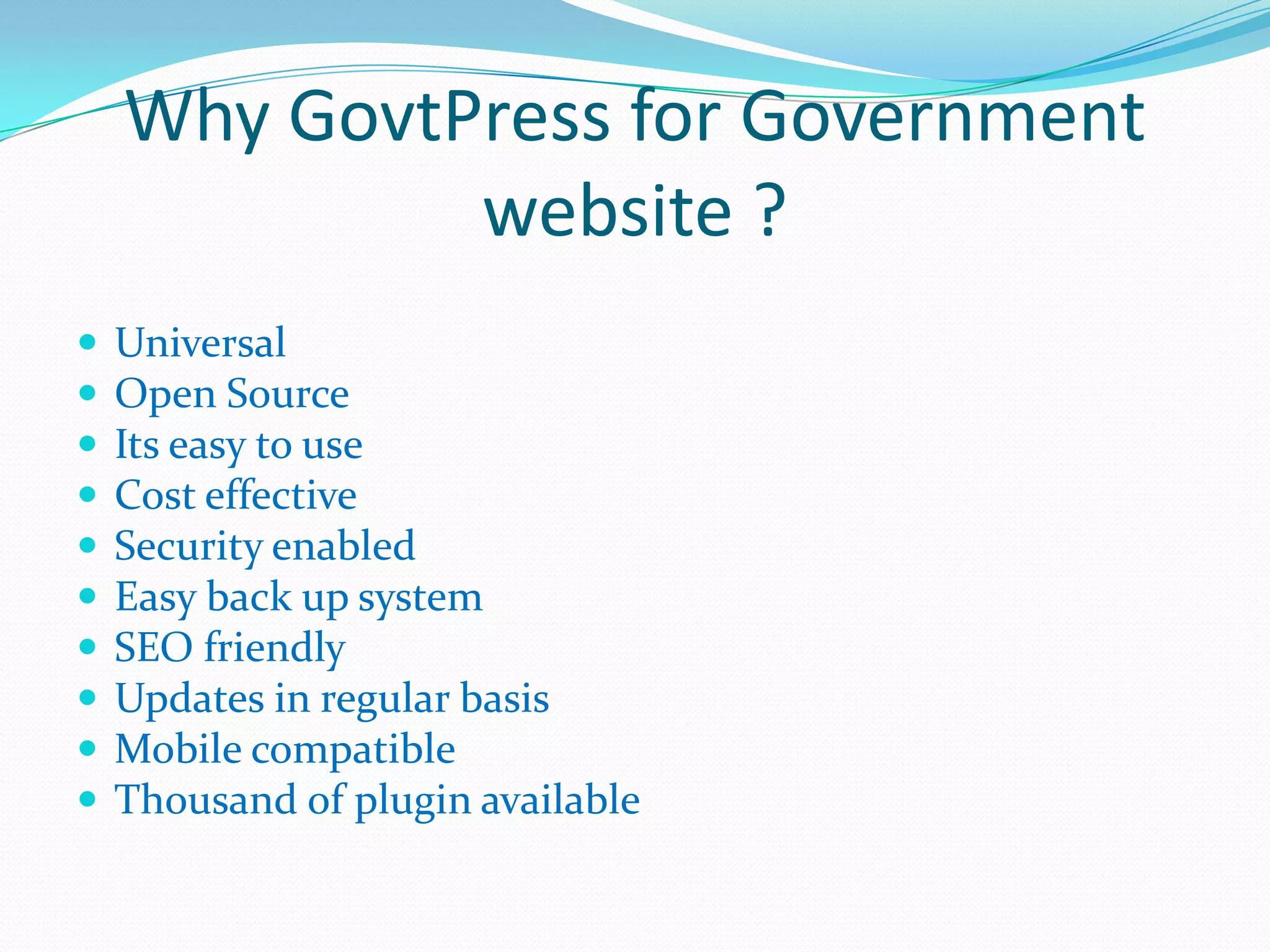 Why GovtPress for Government
             website ?
   Universal
   Open Source
   Its easy to use
   Cost effective
   Security enabled
   Easy back up system
   SEO friendly
   Updates in regular basis
   Mobile compatible
   Thousand of plugin available
 