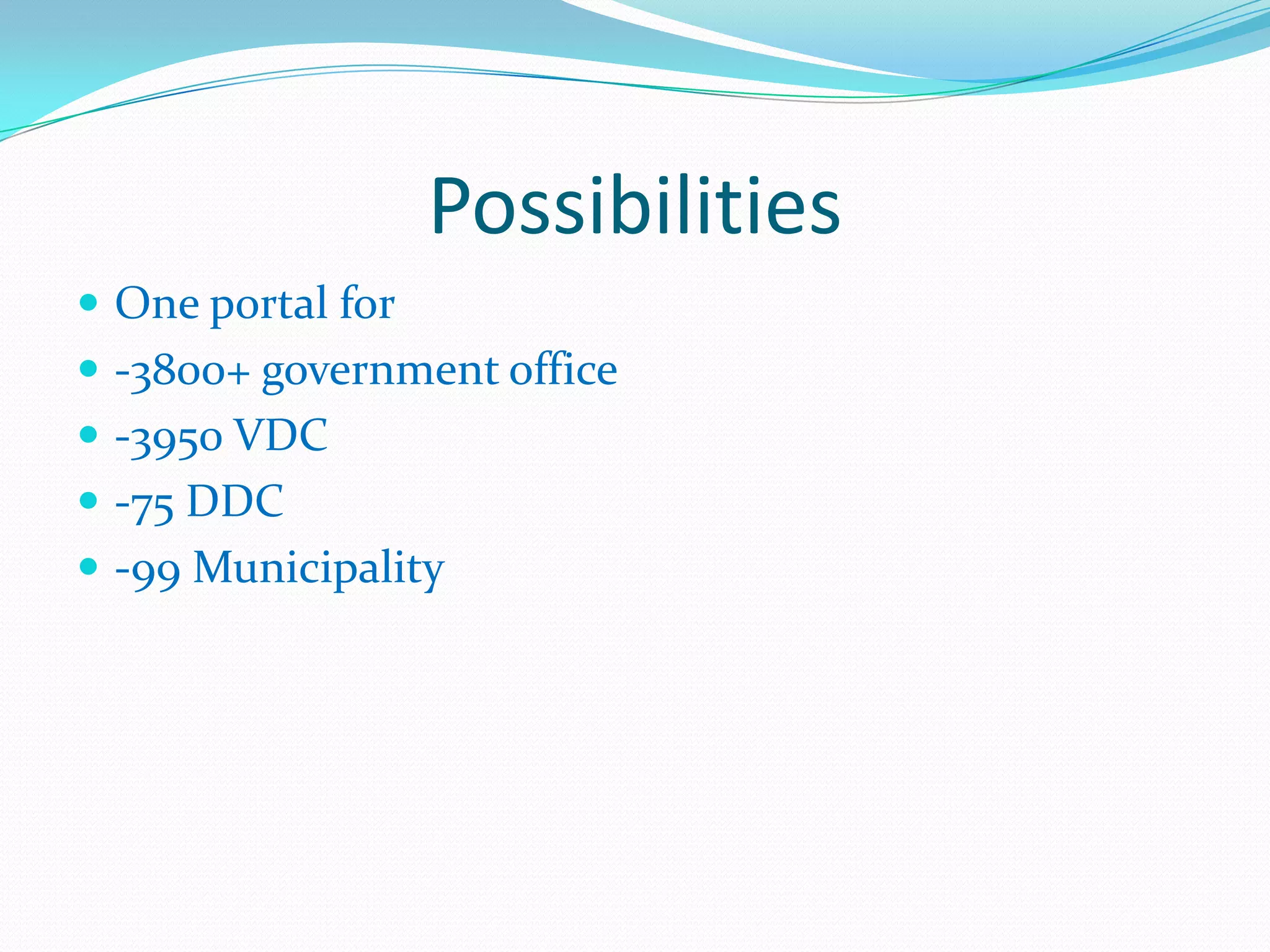 Possibilities
 One portal for
 -3800+ government office
 -3950 VDC
 -75 DDC
 -99 Municipality
 