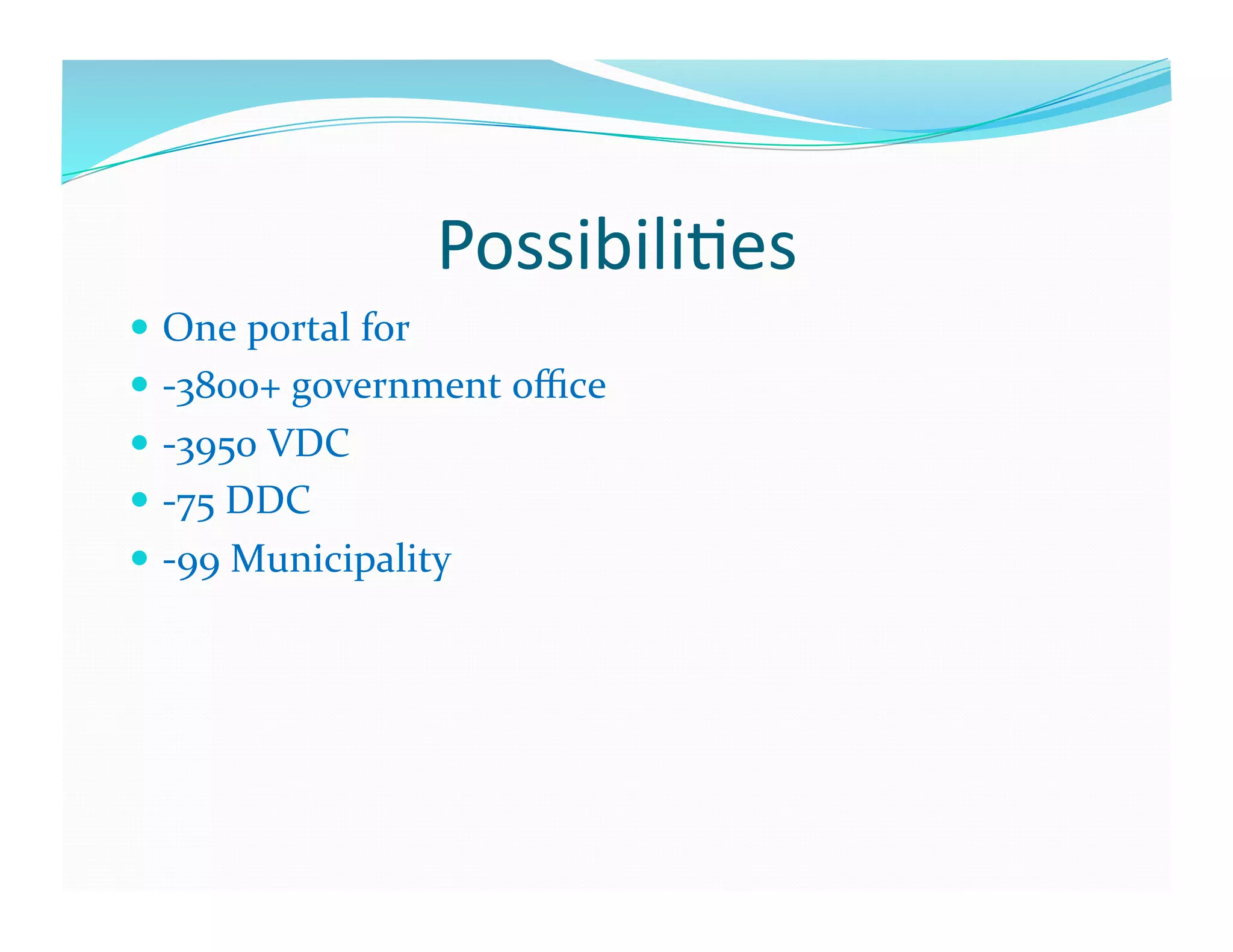 Possibili6es	
  
  One	
  portal	
  for	
  	
  
  -­‐3800+	
  government	
  oﬃce	
  
  -­‐3950	
  VDC	
  
  -­‐75	
  DDC	
  
  -­‐99	
  Municipality	
  	
  
 