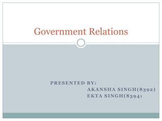 Presented by:                    Akansha Singh(8392)            Ekta Singh(8394) Government Relations 