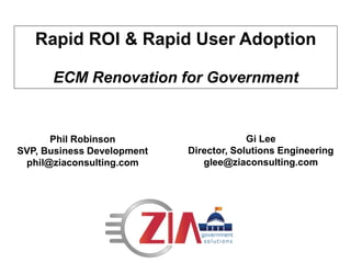 Rapid ROI & Rapid User Adoption
ECM Renovation for Government
Phil Robinson
SVP, Business Development
phil@ziaconsulting.com
Gi Lee
Director, Solutions Engineering
glee@ziaconsulting.com
 