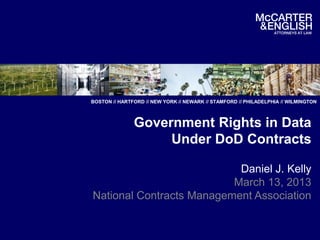 BOSTON // HARTFORD // NEW YORK // NEWARK // STAMFORD // PHILADELPHIA // WILMINGTON



               Government Rights in Data
                    Under DoD Contracts

                           Daniel J. Kelly
                          March 13, 2013
National Contracts Management Association
 