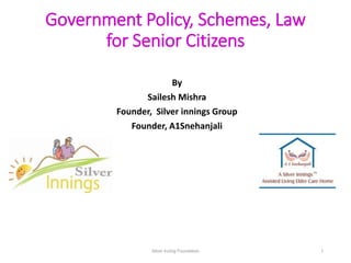 Government Policy, Schemes, Law
for Senior Citizens
By
Sailesh Mishra
Founder, Silver innings Group
Founder, A1Snehanjali
Silver Inning Foundation 1
 