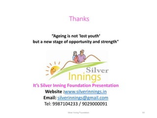 Thanks
“Ageing is not 'lost youth‘
but a new stage of opportunity and strength"
It’s Silver Inning Foundation Presentation...