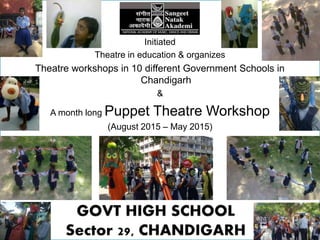 Initiated
Theatre in education & organizes
Theatre workshops in 10 different Government Schools in
Chandigarh
&
A month long Puppet Theatre Workshop
(August 2015 – May 2015)
at
 