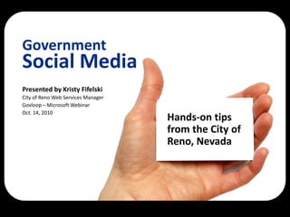 Government
Social Media
Presented by Kristy Fifelski
City of Reno Web Services Manager
Govloop – Microsoft Webinar
Oct. 14, 2010
                                    Hands-on tips
                                    from the City of
                                    Reno, Nevada
 