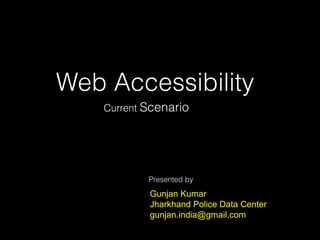 Web Accessibility
Current Scenario
Presented by
Gunjan Kumar
Jharkhand Police Data Center
gunjan.india@gmail.com
 