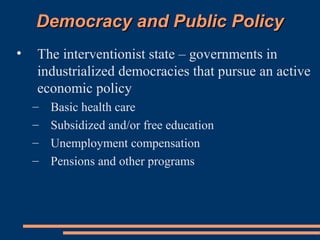 Democracy and Public PolicyDemocracy and Public Policy
• The interventionist state – governments in
industrialized democracies that pursue an active
economic policy
– Basic health care
– Subsidized and/or free education
– Unemployment compensation
– Pensions and other programs
 