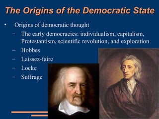 The Origins of the Democratic StateThe Origins of the Democratic State
• Origins of democratic thought
– The early democracies: individualism, capitalism,
Protestantism, scientific revolution, and exploration
– Hobbes
– Laissez-faire
– Locke
– Suffrage
 