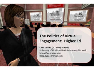 The Politics of Virtual Engagement:  Higher Ed Chris Collins (SL: Fleep Tuque) University of Cincinnati & Ohio Learning Network http://fleeptuque.com [email_address] 