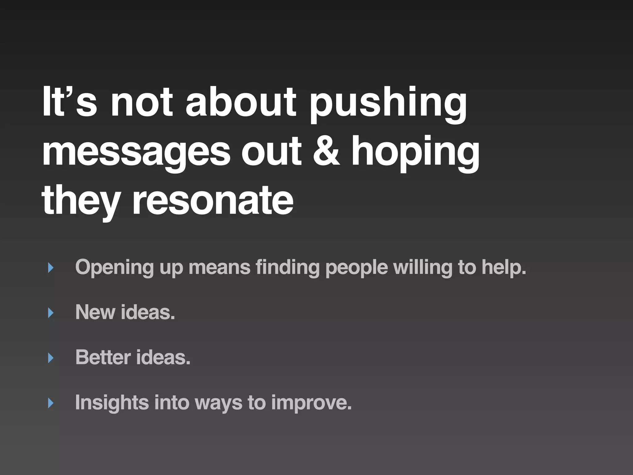 Itʼs not about pushing
messages out & hoping
they resonate
‣ Opening up means finding people willing to help.

‣ New ideas.

‣ Better ideas.

‣ Insights into ways to improve.
 