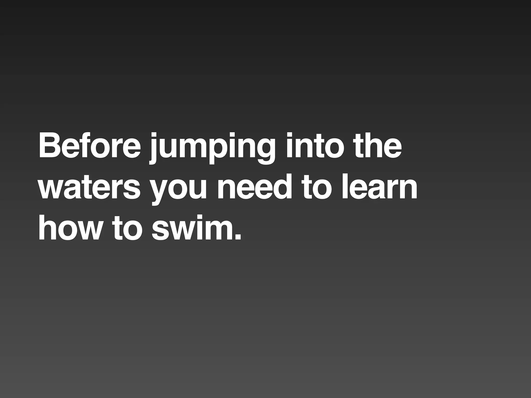 Before jumping into the
waters you need to learn
how to swim.
 