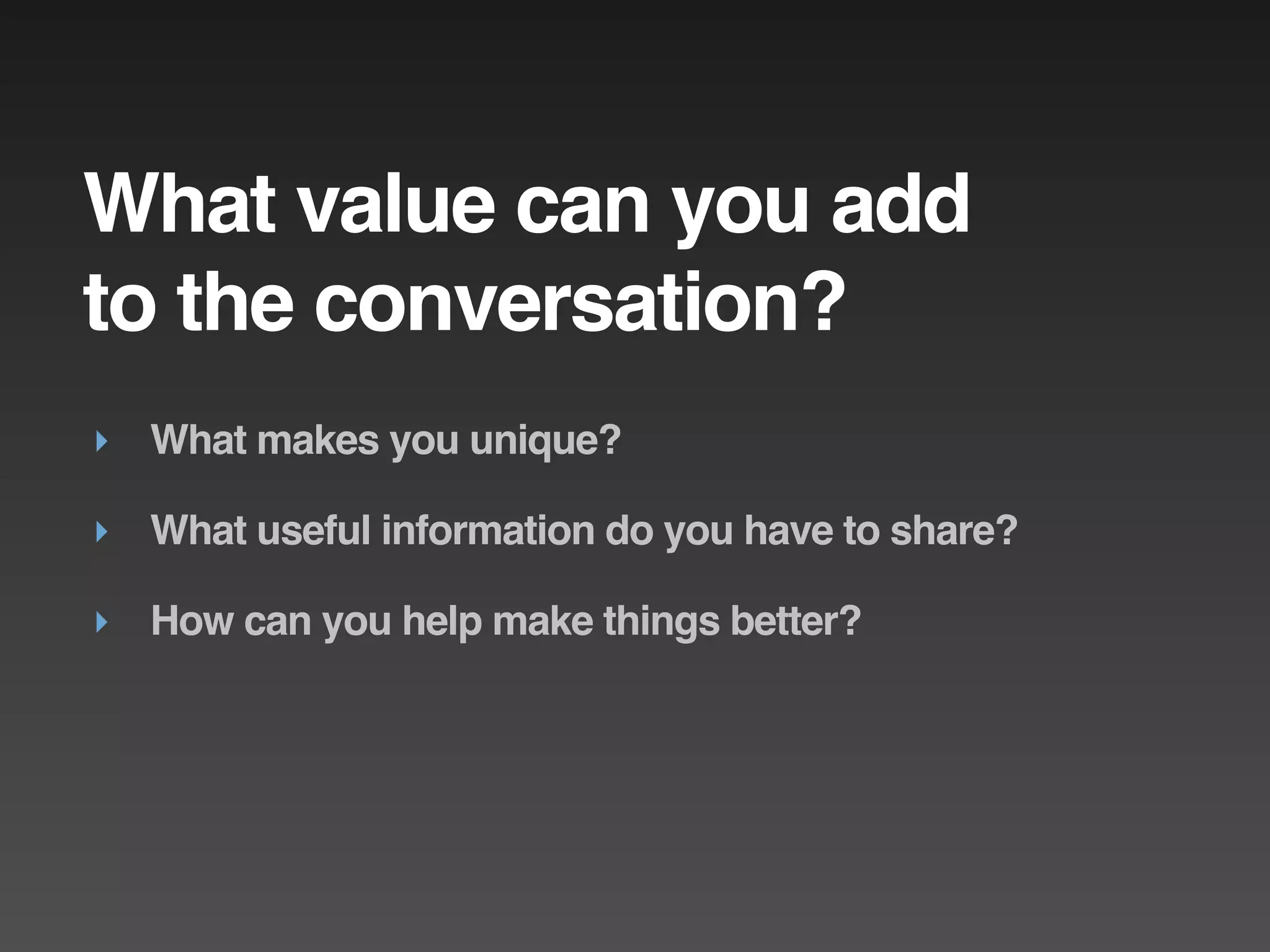 What value can you add
to the conversation?
‣ What makes you unique?

‣ What useful information do you have to share?

‣ How can you help make things better?
 