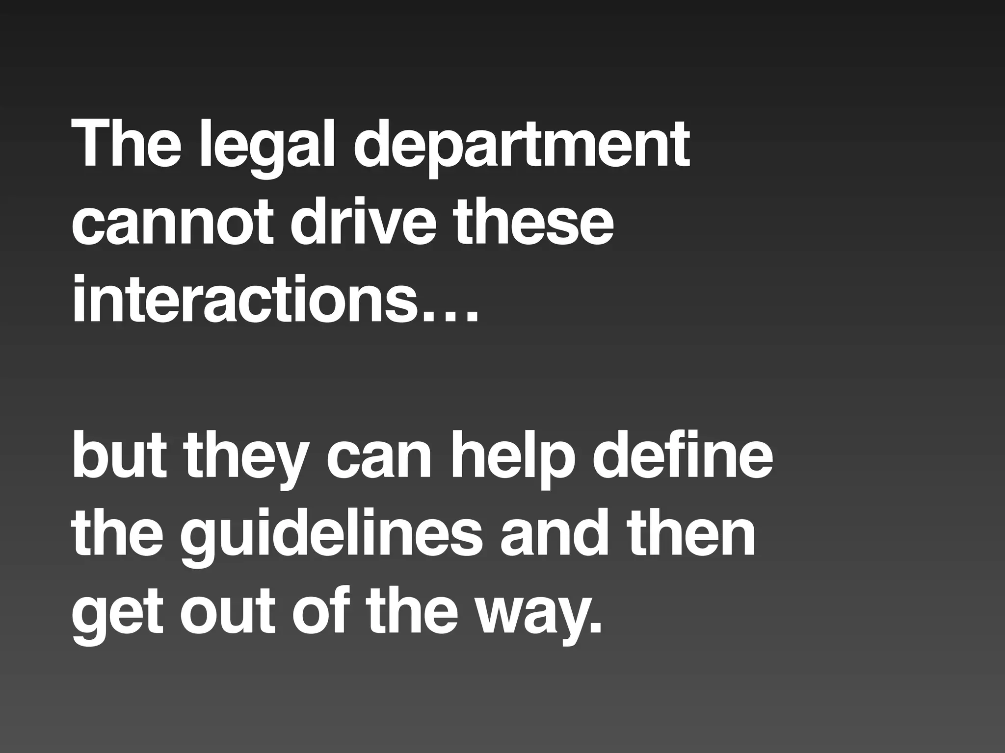 The legal department
cannot drive these
interactions…

but they can help define
the guidelines and then
get out of the way.
 