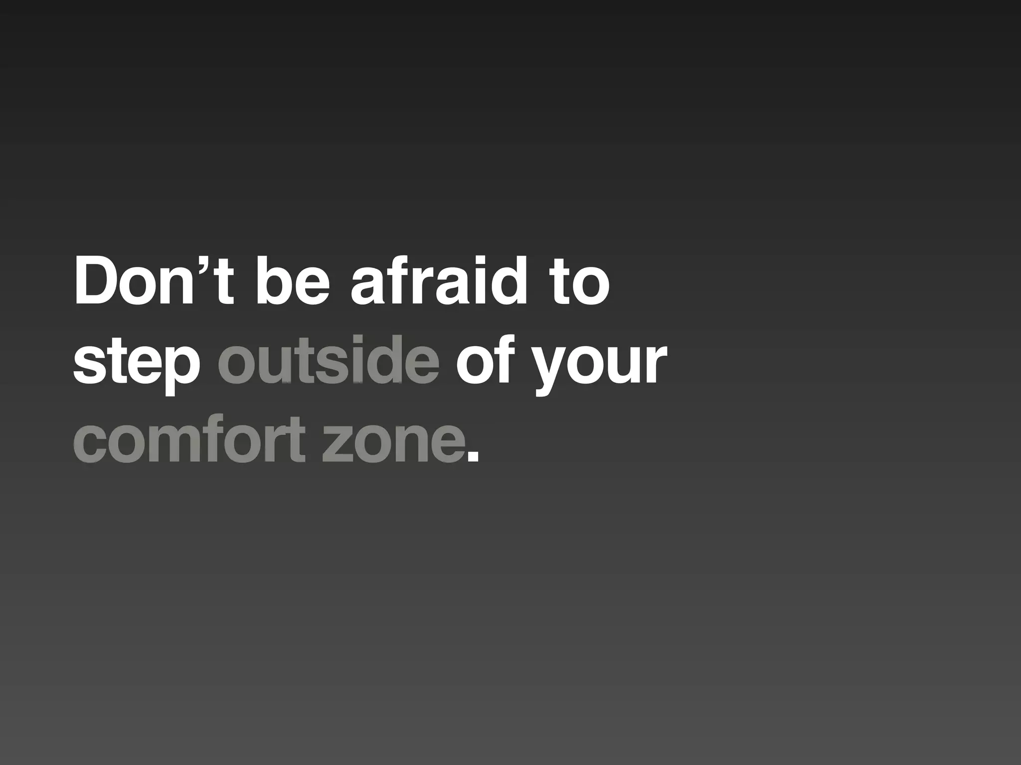 Donʼt be afraid to
step outside of your
comfort zone.
 