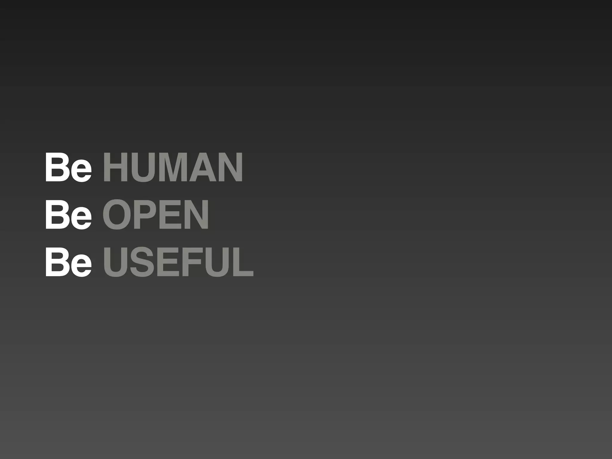 Be HUMAN
Be OPEN
Be USEFUL
 