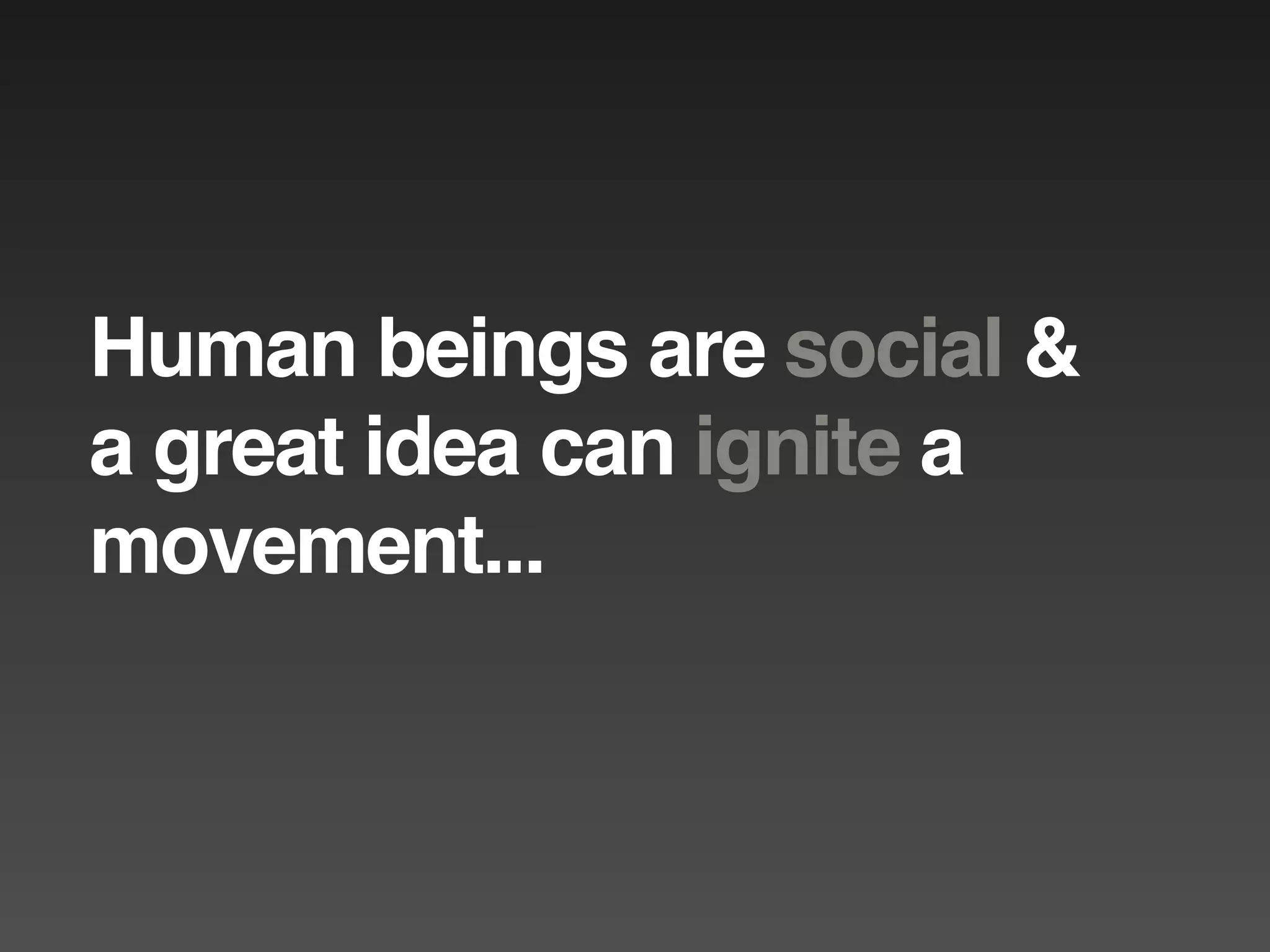 Human beings are social &
a great idea can ignite a
movement...
 