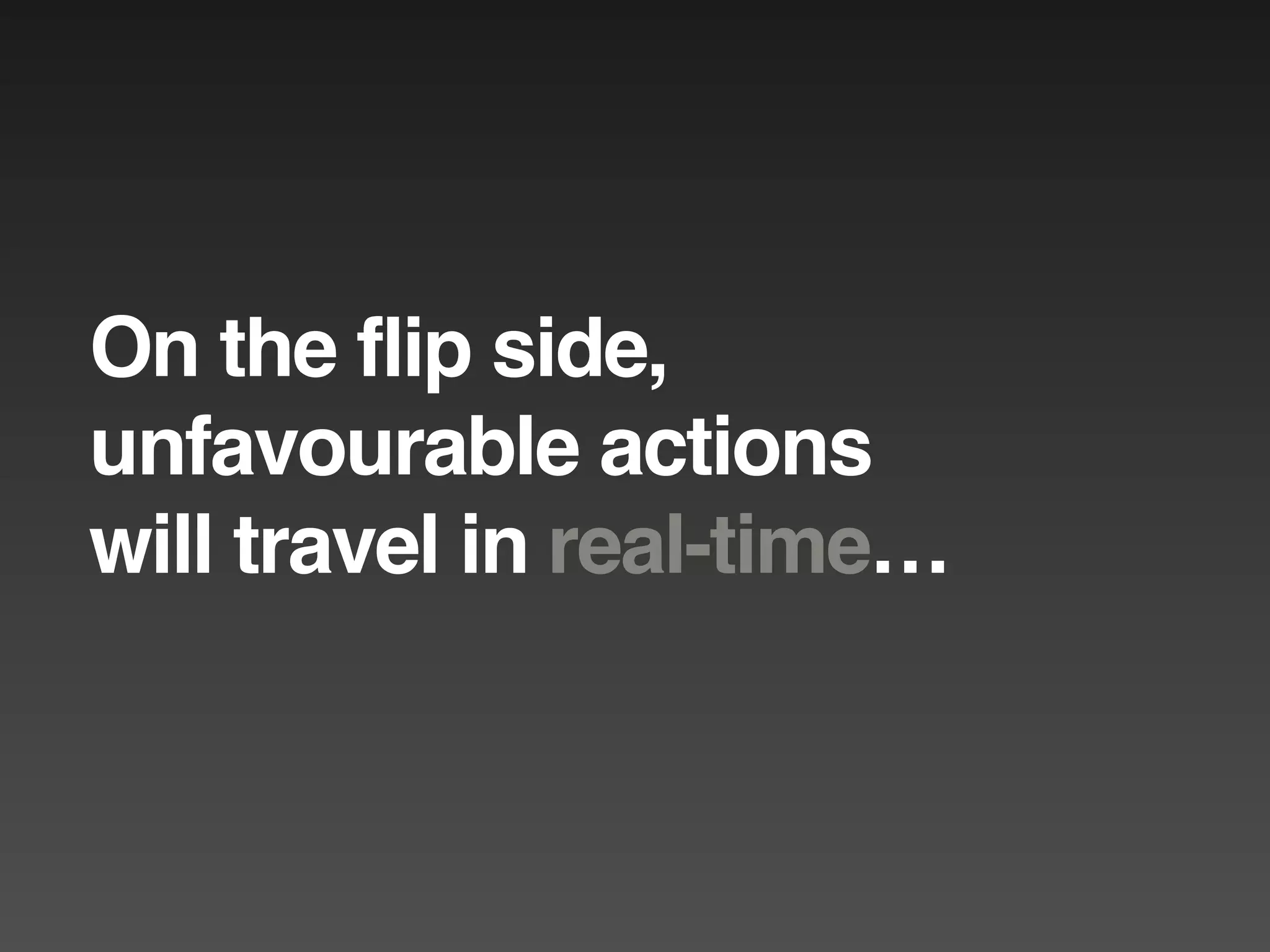 On the flip side,
unfavourable actions
will travel in real-time…
 