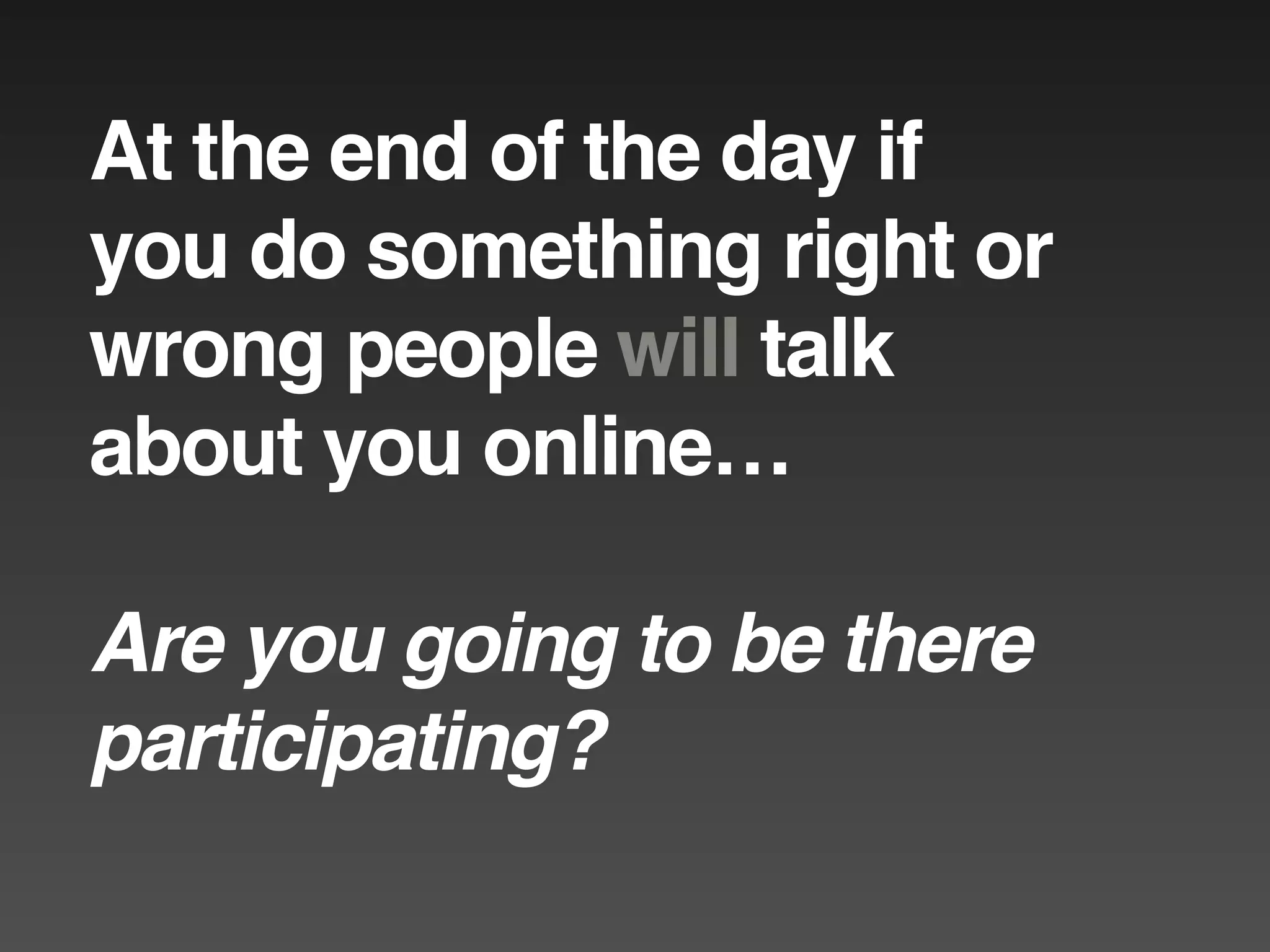 At the end of the day if
you do something right or
wrong people will talk
about you online…

Are you going to be there
participating?
 