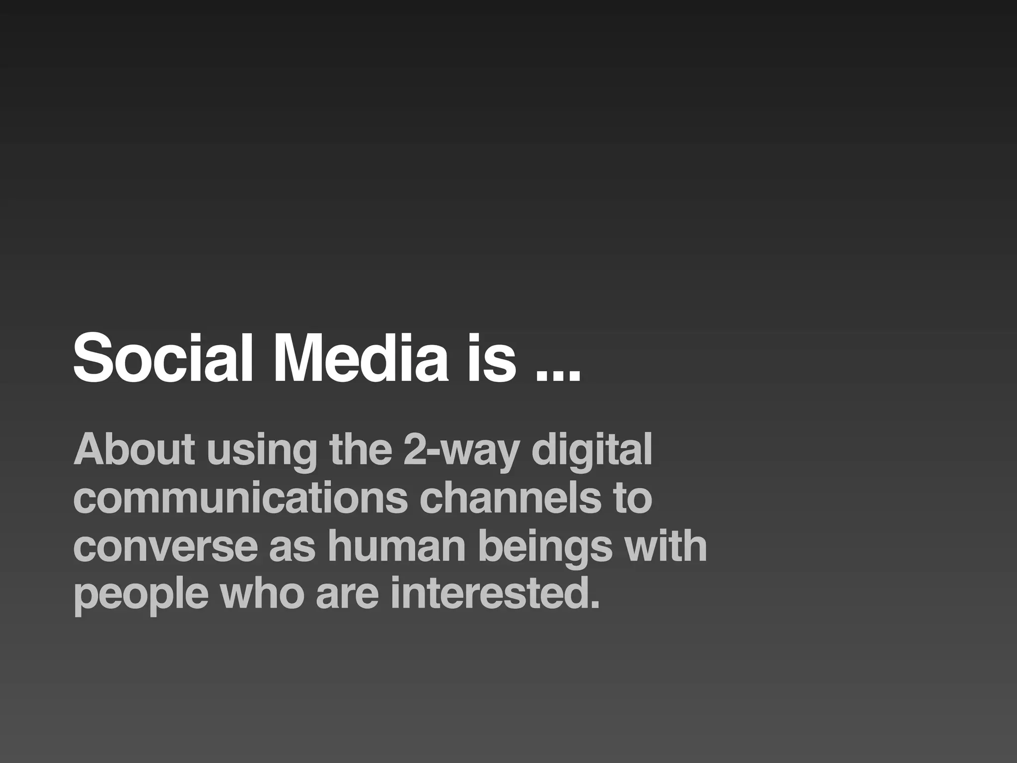 Social Media is ...
About using the 2-way digital
communications channels to
converse as human beings with
people who are interested.
 