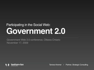 Participating in the Social Web:

Government 2.0
Government Web 2.0 conference, Ottawa Ontario
November 17, 2009




                                   Tamera Kremer / Partner, Strategic Consulting
 