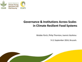 Governance & Institutions Across Scales 
in Climate Resilient Food Systems 
Wiebke Förch, Philip Thornton, Ioannis Vasileiou 
9-11 September 2014, Brussels 
 