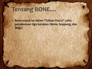 Tentang BONE....
 Bone masuk ke dalam “Tallum Pocco” yaitu
persekutuan tiga kerajaan (Bone, Soppeng, dan
Wajo)
 