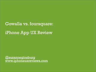 Gowalla vs. foursquare:
iPhone App UX Review




@suzanneginsburg
www.iphoneuxreviews.com
                          1
 