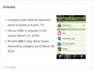 Gowalla



 • Created in late 2009 by Alamofire
   which is based in Austin, TX.

 • Version 2.01 is included in this
   r...