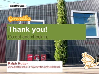 pixelfreund.Thankyou!Go out and check in.Ralph Hutterwww.pixelfreund.ch | www.twitter.com/pixelfreund
