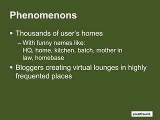 PhenomenonsThousandsofuser‘shomesWith funny nameslike: HQ, home, kitchen, batch, mother in law, homebaseBloggers creatingvirtuallounges in highlyfrequentedplaces