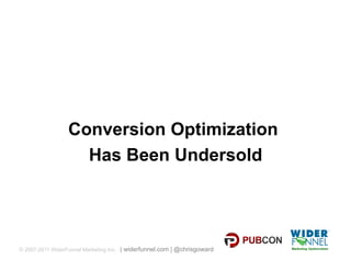 Conversion Optimization
                   Has Been Undersold




© 2007-2011 WiderFunnel Marketing Inc. | widerfunnel.com | @chrisgoward
 