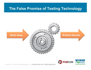 The False Promise of Testing Technology




       Weak Ideas                                                         Brilliant Results




© 2007-2011 WiderFunnel Marketing Inc. | widerfunnel.com | @chrisgoward
 