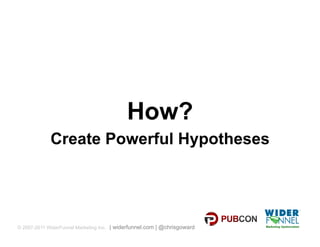 How?
             Create Powerful Hypotheses




© 2007-2011 WiderFunnel Marketing Inc. | widerfunnel.com | @chrisgoward
 
